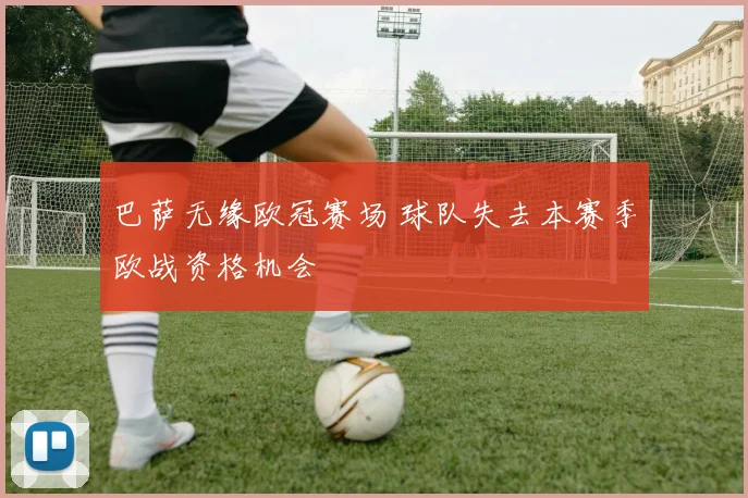 巴萨无缘欧冠赛场 球队失去本赛季欧战资格机会