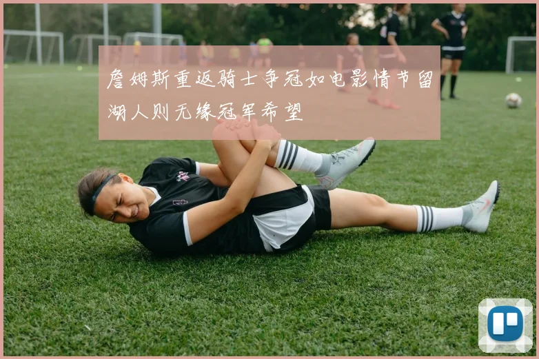詹姆斯重返骑士争冠如电影情节留湖人则无缘冠军希望