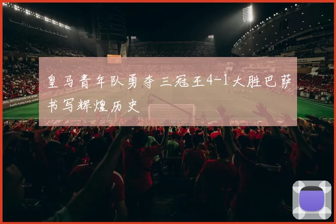 皇马青年队勇夺三冠王4-1大胜巴萨书写辉煌历史