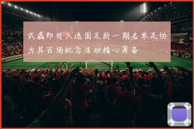 武磊即将入选国足新一期名单足协为其百场纪念活动精心筹备