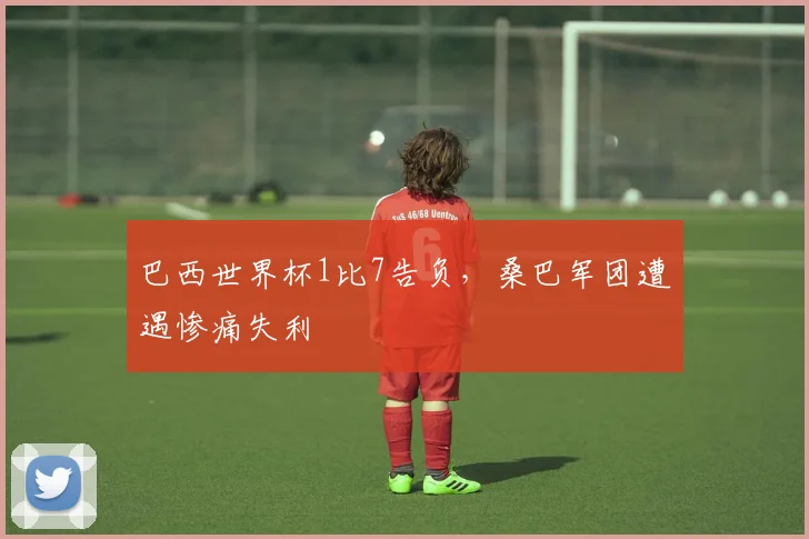巴西世界杯1比7告负，桑巴军团遭遇惨痛失利