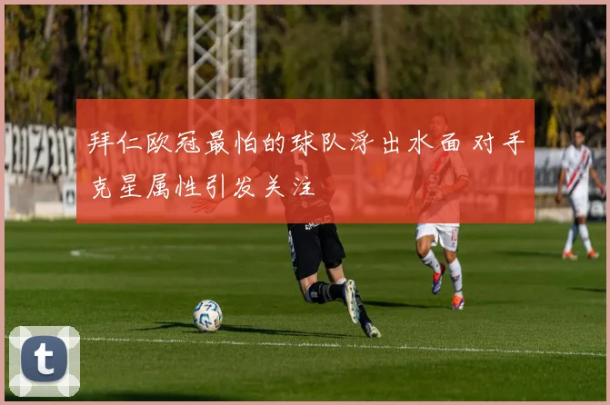 拜仁欧冠最怕的球队浮出水面 对手克星属性引发关注