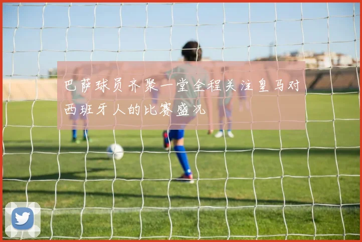 巴萨球员齐聚一堂全程关注皇马对西班牙人的比赛盛况